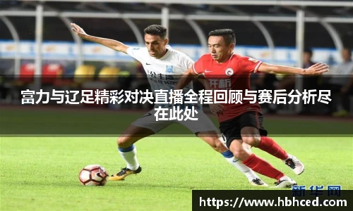 富力与辽足精彩对决直播全程回顾与赛后分析尽在此处